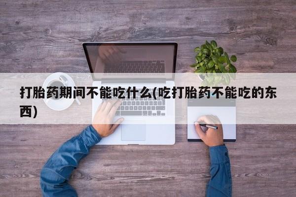 流产药叫什么名购买流程打胎药期间不能吃什么(吃打胎药不能吃的东西)