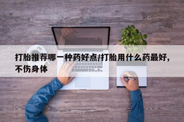 流产药叫什么名购买流程打胎推荐哪一种药好点/打胎用什么药最好,不伤身体