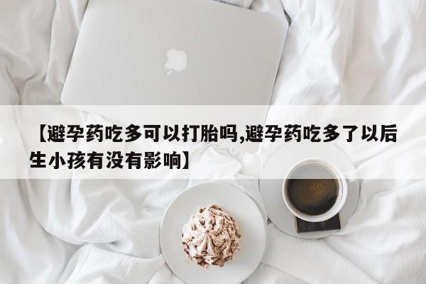 流产药叫什么名购买流程【避孕药吃多可以打胎吗,避孕药吃多了以后生小孩有没有影响】