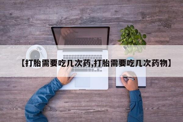 流产药叫什么名购买流程【打胎需要吃几次药,打胎需要吃几次药物】