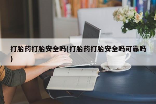 流产药叫什么名购买流程打胎药打胎安全吗(打胎药打胎安全吗可靠吗)