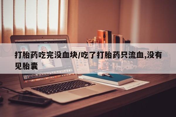 流产药叫什么名购买流程打胎药吃完没血块/吃了打胎药只流血,没有见胎囊