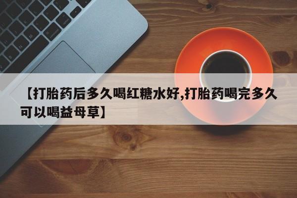 流产药叫什么名购买流程【打胎药后多久喝红糖水好,打胎药喝完多久可以喝益母草】