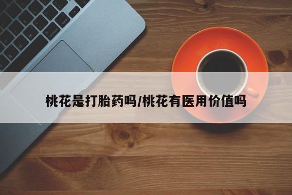 流产药叫什么名购买流程桃花是打胎药吗/桃花有医用价值吗