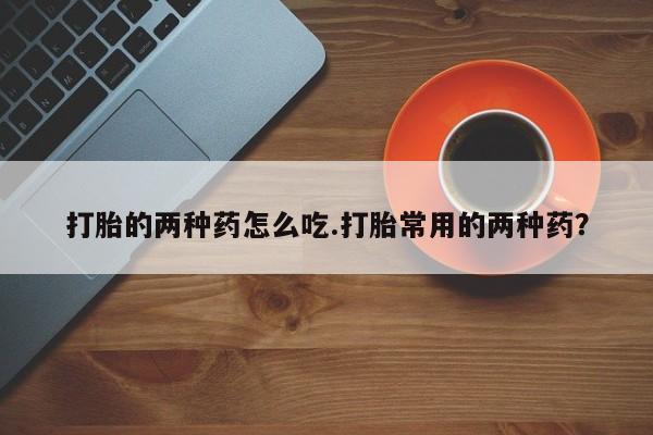 流产药叫什么名购买流程打胎的两种药怎么吃.打胎常用的两种药？