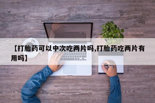 流产药叫什么名购买流程【打胎药可以中次吃两片吗,打胎药吃两片有用吗】