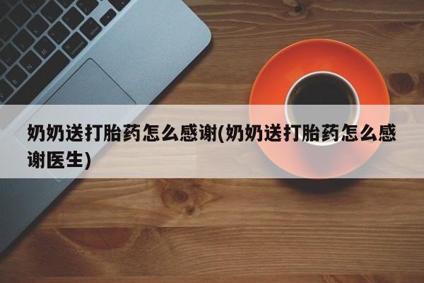 流产药叫什么名购买流程奶奶送打胎药怎么感谢(奶奶送打胎药怎么感谢医生)