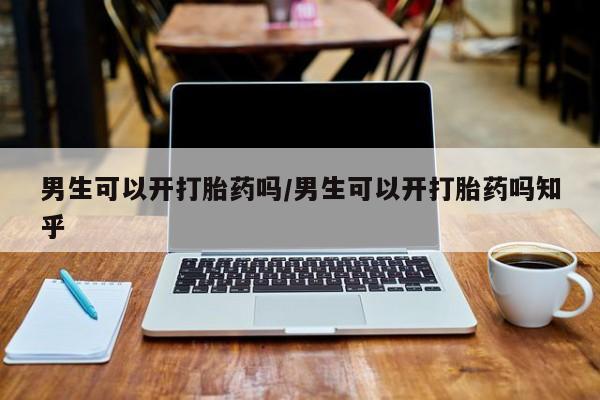 流产药叫什么名购买流程男生可以开打胎药吗/男生可以开打胎药吗知乎