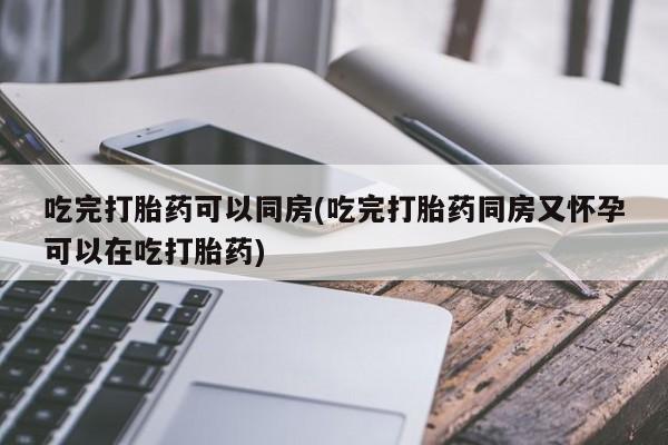 流产药叫什么名购买流程吃完打胎药可以同房(吃完打胎药同房又怀孕可以在吃打胎药)