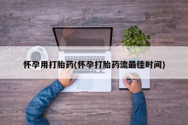 流产药叫什么名购买流程怀孕用打胎药(怀孕打胎药流最佳时间)