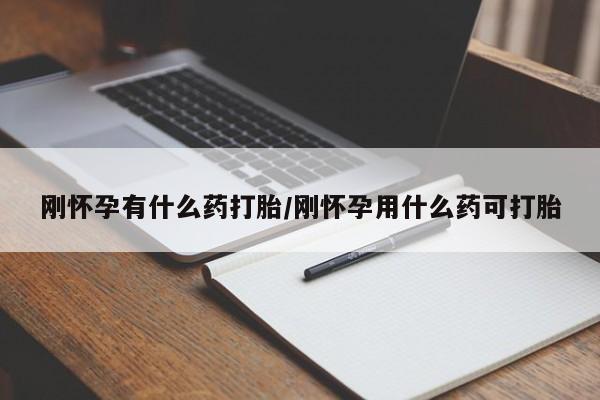 流产药叫什么名购买流程刚怀孕有什么药打胎/刚怀孕用什么药可打胎
