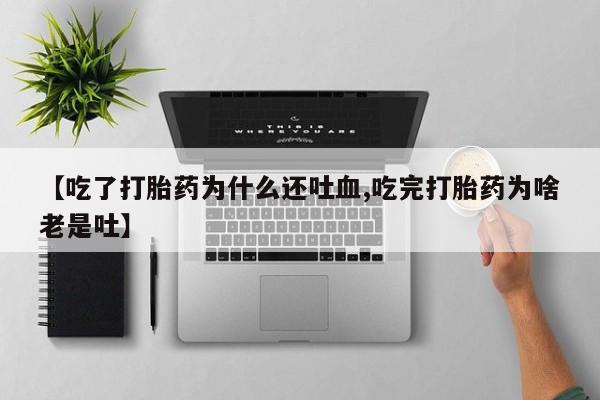 流产药叫什么名购买流程【吃了打胎药为什么还吐血,吃完打胎药为啥老是吐】