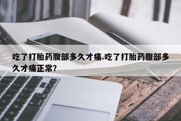流产药叫什么名购买流程吃了打胎药腹部多久才痛.吃了打胎药腹部多久才痛正常？