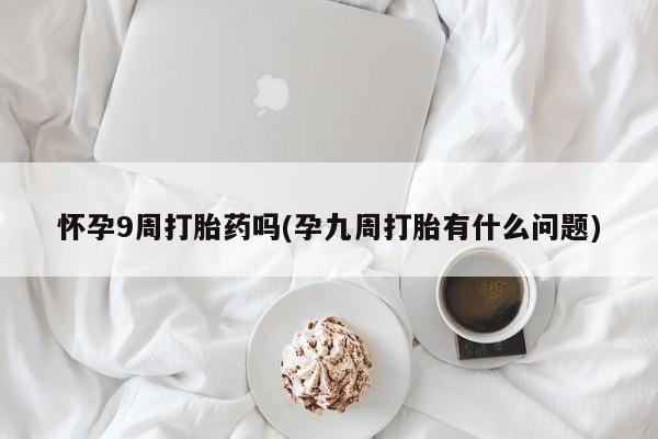 流产药叫什么名购买流程怀孕9周打胎药吗(孕九周打胎有什么问题)