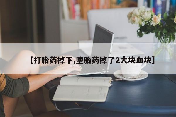 流产药叫什么名购买流程【打胎药掉下,堕胎药掉了2大块血块】