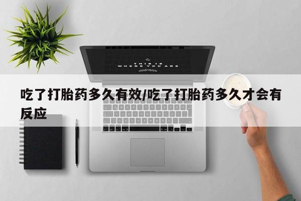 流产药叫什么名购买流程吃了打胎药多久有效/吃了打胎药多久才会有反应