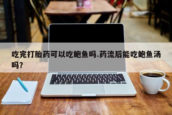 流产药叫什么名购买流程吃完打胎药可以吃鲍鱼吗.药流后能吃鲍鱼汤吗？