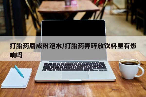 流产药叫什么名购买流程打胎药磨成粉泡水/打胎药弄碎放饮料里有影响吗