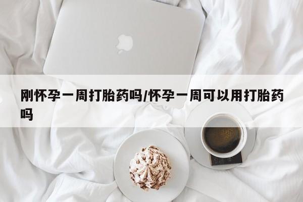 流产药叫什么名购买流程刚怀孕一周打胎药吗/怀孕一周可以用打胎药吗