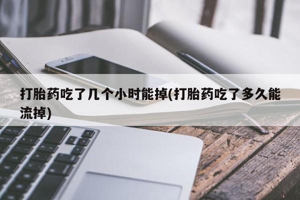 流产药叫什么名购买流程打胎药吃了几个小时能掉(打胎药吃了多久能流掉)
