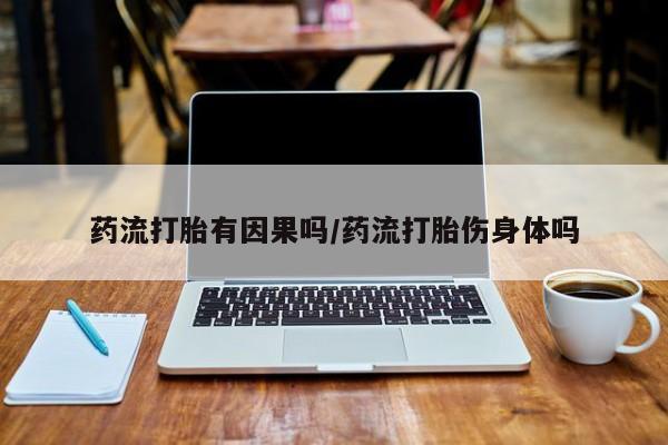 流产药叫什么名购买流程药流打胎有因果吗/药流打胎伤身体吗