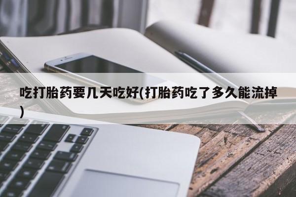 流产药叫什么名购买流程吃打胎药要几天吃好(打胎药吃了多久能流掉)