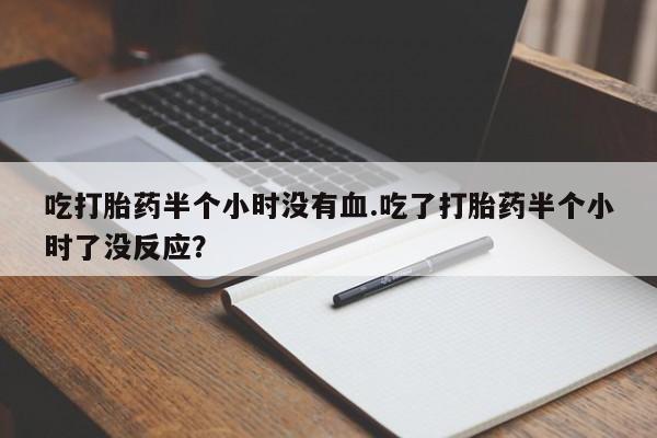 流产药叫什么名购买流程吃打胎药半个小时没有血.吃了打胎药半个小时了没反应？