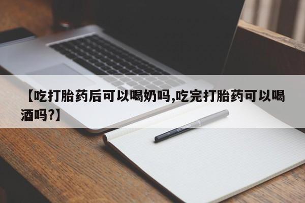 流产药叫什么名购买流程【吃打胎药后可以喝奶吗,吃完打胎药可以喝酒吗?】