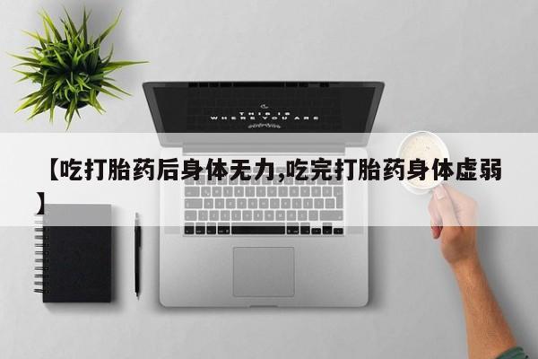 流产药叫什么名购买流程【吃打胎药后身体无力,吃完打胎药身体虚弱】