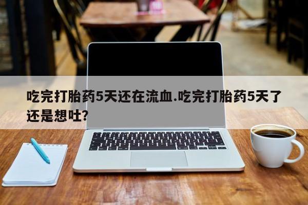 流产药叫什么名购买流程吃完打胎药5天还在流血.吃完打胎药5天了还是想吐？