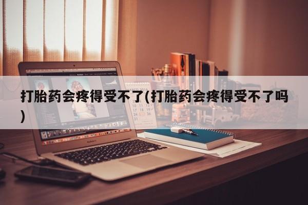流产药叫什么名购买流程打胎药会疼得受不了(打胎药会疼得受不了吗)