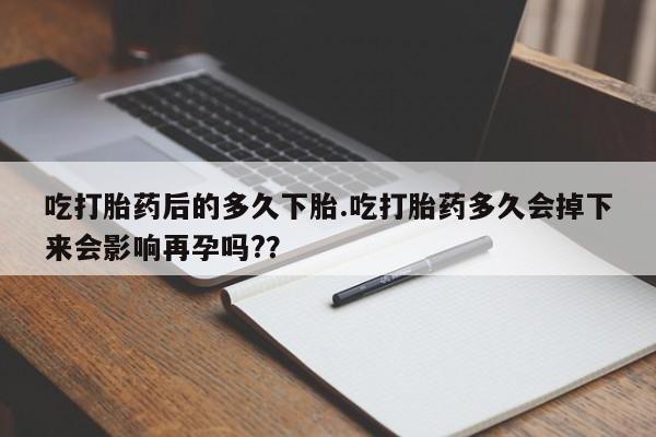 流产药叫什么名购买流程吃打胎药后的多久下胎.吃打胎药多久会掉下来会影响再孕吗?？
