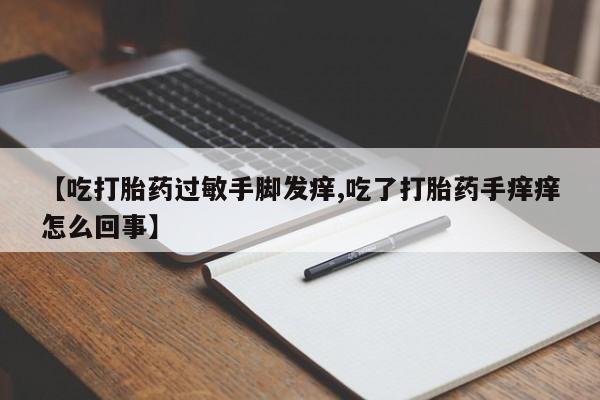 流产药叫什么名购买流程【吃打胎药过敏手脚发痒,吃了打胎药手痒痒怎么回事】