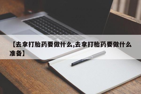 流产药叫什么名购买流程【去拿打胎药要做什么,去拿打胎药要做什么准备】