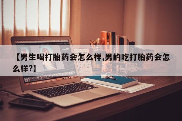 流产药叫什么名购买流程【男生喝打胎药会怎么样,男的吃打胎药会怎么样?】