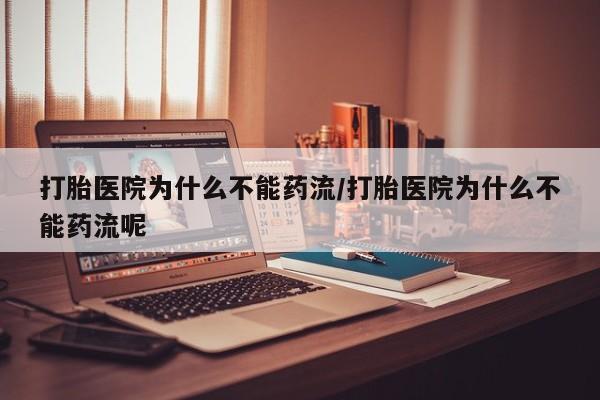 流产药叫什么名购买流程打胎医院为什么不能药流/打胎医院为什么不能药流呢