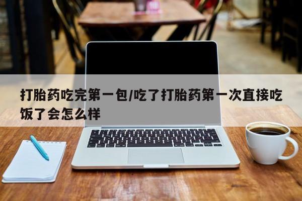 流产药叫什么名购买流程打胎药吃完第一包/吃了打胎药第一次直接吃饭了会怎么样