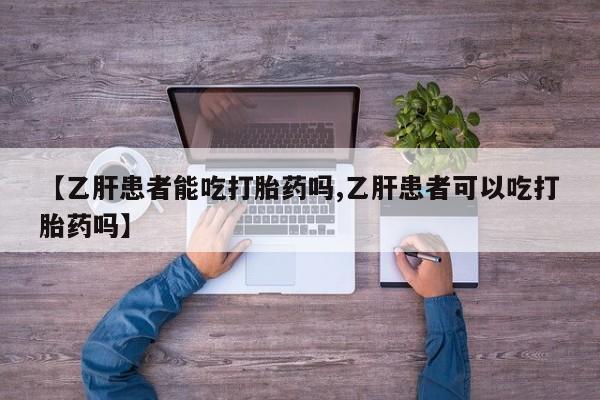 流产药叫什么名购买流程【乙肝患者能吃打胎药吗,乙肝患者可以吃打胎药吗】