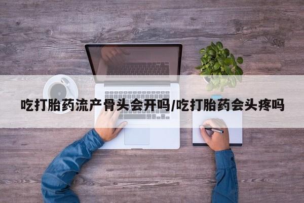流产药叫什么名购买流程吃打胎药流产骨头会开吗/吃打胎药会头疼吗