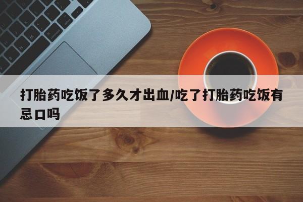 流产药叫什么名购买流程打胎药吃饭了多久才出血/吃了打胎药吃饭有忌口吗