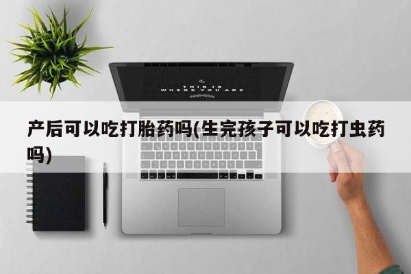 流产药叫什么名购买流程产后可以吃打胎药吗(生完孩子可以吃打虫药吗)