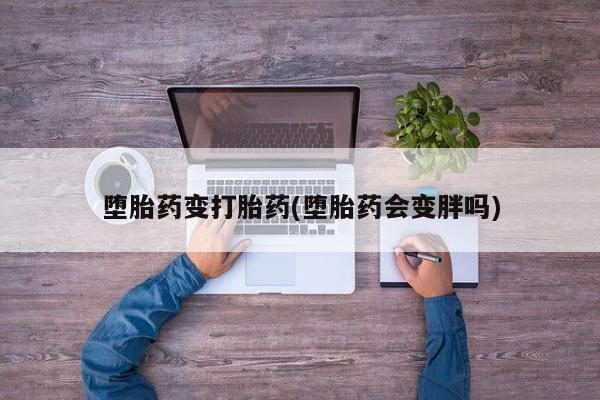 流产药叫什么名购买流程堕胎药变打胎药(堕胎药会变胖吗)