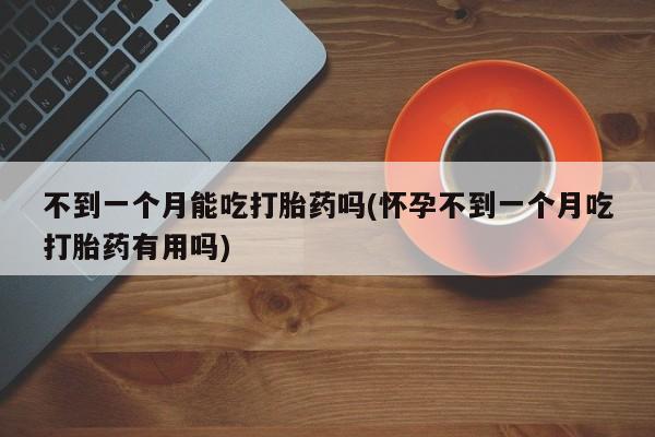 流产药叫什么名购买流程不到一个月能吃打胎药吗(怀孕不到一个月吃打胎药有用吗)