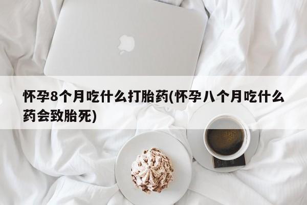 流产药叫什么名购买流程怀孕8个月吃什么打胎药(怀孕八个月吃什么药会致胎死)