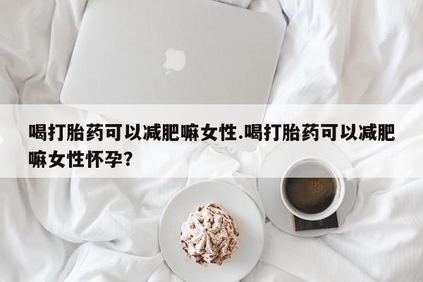 流产药叫什么名购买流程喝打胎药可以减肥嘛女性.喝打胎药可以减肥嘛女性怀孕？
