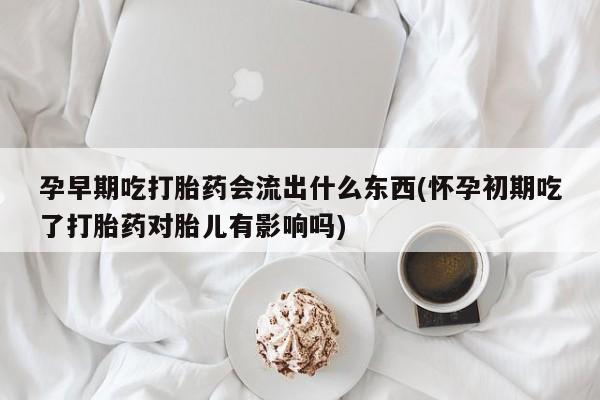 流产药叫什么名购买流程孕早期吃打胎药会流出什么东西(怀孕初期吃了打胎药对胎儿有影响吗)