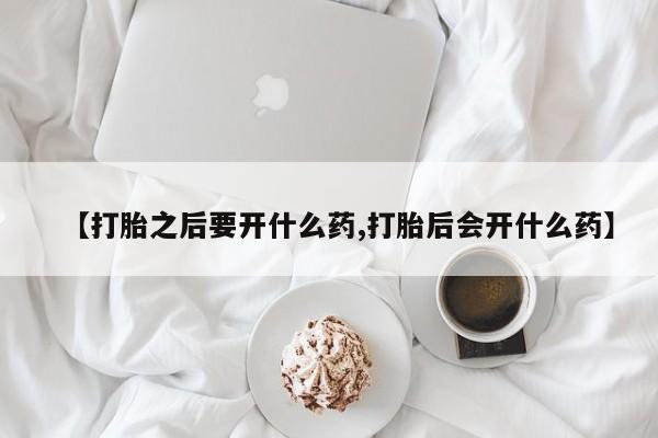 流产药叫什么名购买流程【打胎之后要开什么药,打胎后会开什么药】