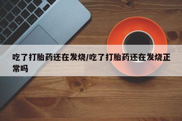 流产药叫什么名购买流程吃了打胎药还在发烧/吃了打胎药还在发烧正常吗