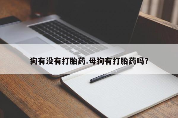 流产药叫什么名购买流程狗有没有打胎药.母狗有打胎药吗？