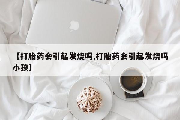 流产药叫什么名购买流程【打胎药会引起发烧吗,打胎药会引起发烧吗小孩】